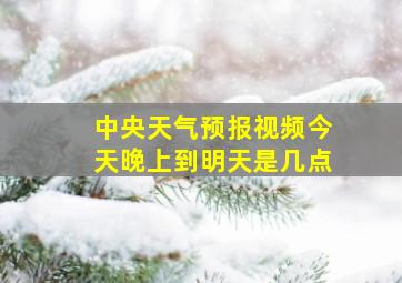 中央天气预报视频今天晚上到明天是几点