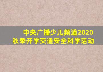 中央广播少儿频道2020秋季开学交通安全科学活动