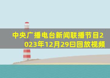 中央广播电台新闻联播节目2023年12月29曰回放视频