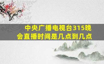 中央广播电视台315晚会直播时间是几点到几点