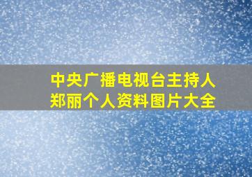 中央广播电视台主持人郑丽个人资料图片大全