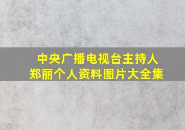 中央广播电视台主持人郑丽个人资料图片大全集