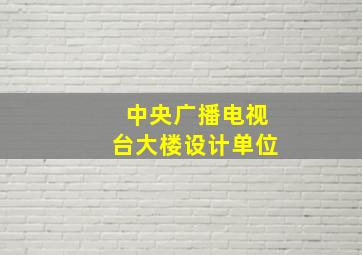 中央广播电视台大楼设计单位