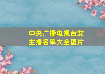 中央广播电视台女主播名单大全图片