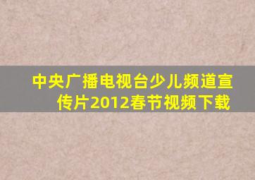 中央广播电视台少儿频道宣传片2012春节视频下载