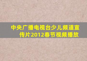 中央广播电视台少儿频道宣传片2012春节视频播放