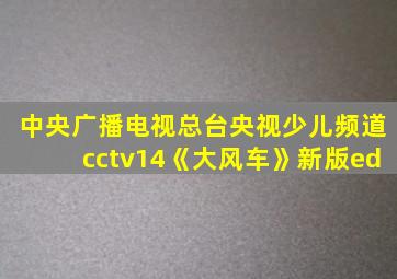 中央广播电视总台央视少儿频道cctv14《大风车》新版ed