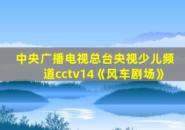 中央广播电视总台央视少儿频道cctv14《风车剧场》