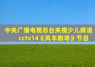 中央广播电视总台央视少儿频道cctv14《风车剧场》节目