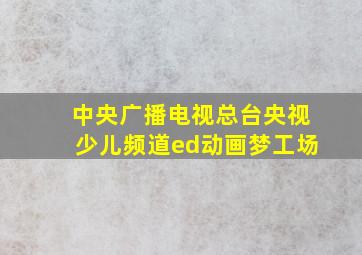 中央广播电视总台央视少儿频道ed动画梦工场