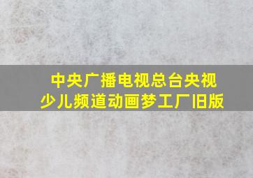 中央广播电视总台央视少儿频道动画梦工厂旧版