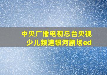 中央广播电视总台央视少儿频道银河剧场ed