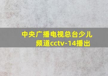 中央广播电视总台少儿频道cctv-14播出