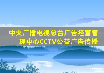 中央广播电视总台广告经营管理中心CCTV公益广告传播