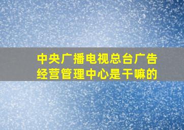 中央广播电视总台广告经营管理中心是干嘛的