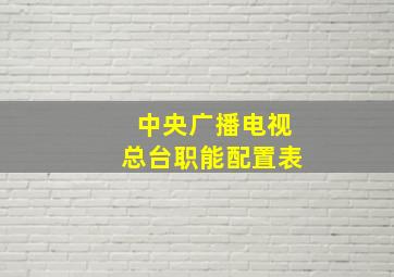 中央广播电视总台职能配置表