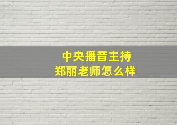 中央播音主持郑丽老师怎么样