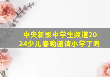 中央新影中学生频道2024少儿春晚邀请小学了吗