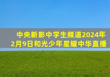 中央新影中学生频道2024年2月9日和光少年星耀中华直播