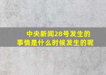 中央新闻28号发生的事情是什么时候发生的呢