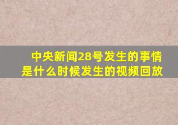 中央新闻28号发生的事情是什么时候发生的视频回放