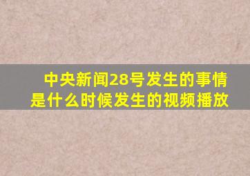 中央新闻28号发生的事情是什么时候发生的视频播放