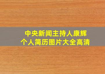 中央新闻主持人康辉个人简历图片大全高清