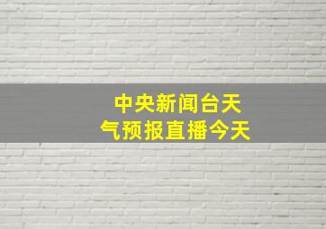 中央新闻台天气预报直播今天