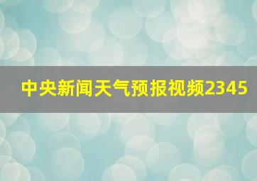 中央新闻天气预报视频2345