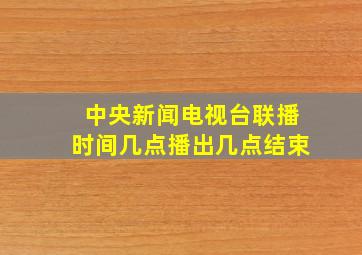 中央新闻电视台联播时间几点播出几点结束