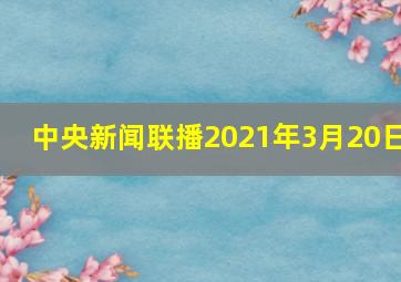 中央新闻联播2021年3月20日