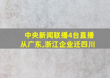 中央新闻联播4台直播从广东,浙江企业迁四川