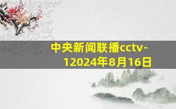 中央新闻联播cctv-12024年8月16日