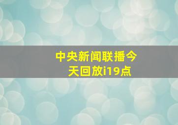 中央新闻联播今天回放i19点