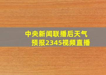 中央新闻联播后天气预报2345视频直播