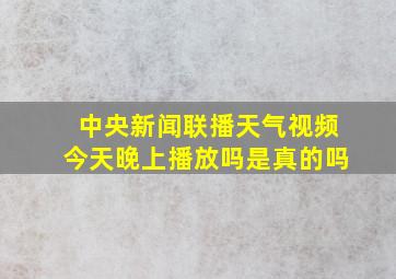 中央新闻联播天气视频今天晚上播放吗是真的吗