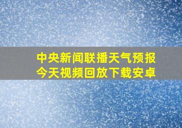 中央新闻联播天气预报今天视频回放下载安卓