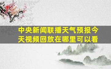 中央新闻联播天气预报今天视频回放在哪里可以看