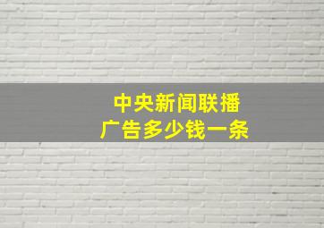 中央新闻联播广告多少钱一条