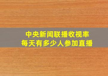 中央新闻联播收视率每天有多少人参加直播