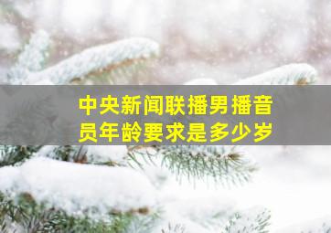 中央新闻联播男播音员年龄要求是多少岁