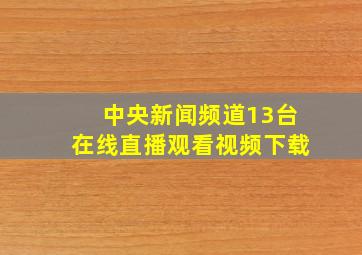 中央新闻频道13台在线直播观看视频下载