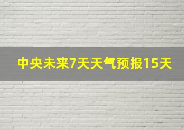 中央未来7天天气预报15天