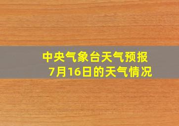 中央气象台天气预报7月16日的天气情况