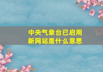 中央气象台已启用新网站是什么意思