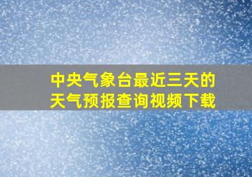 中央气象台最近三天的天气预报查询视频下载