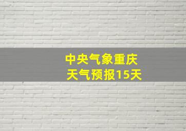 中央气象重庆天气预报15天