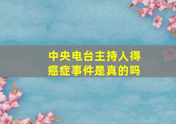 中央电台主持人得癌症事件是真的吗