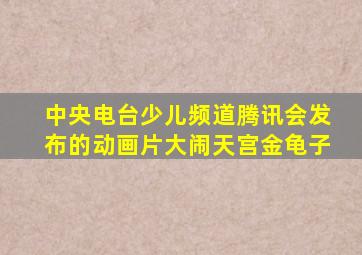 中央电台少儿频道腾讯会发布的动画片大闹天宫金龟子