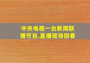 中央电视一台新闻联播节目,直播现场回看